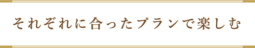 それぞれに合ったプランで楽しむ